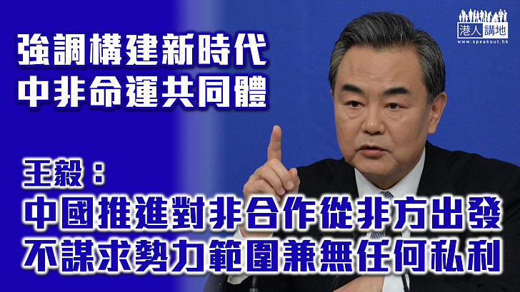 【中非合作】王毅：中國推進對非合作從非方需要出發 不謀求勢力範圍兼無任何私利