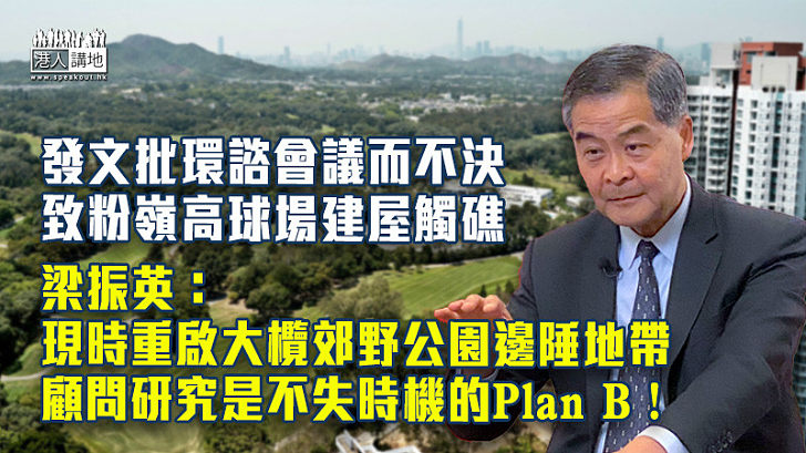 【勿失良機】倡重研大欖郊野公園邊陲建屋 梁振英：現時重啟顧問研究是不失時機的plan B！