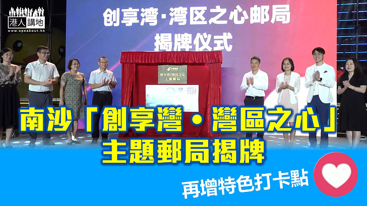 【聚焦南沙】南沙「創享灣‧灣區之心」主題郵局揭牌、發行特色灣區郵戳、港青獲聘首任局長