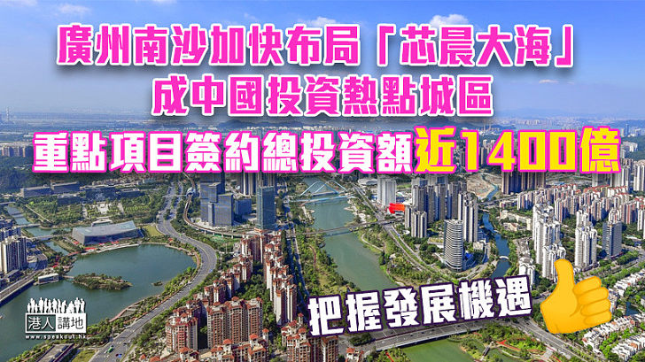 【聚焦南沙】廣州南沙成中國投資熱點城區 重點項目簽約總投資額近1400億