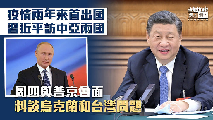 【疫情後首外訪】習近平出訪中亞兩國 周四與普京會面、料談烏克蘭和台灣問題