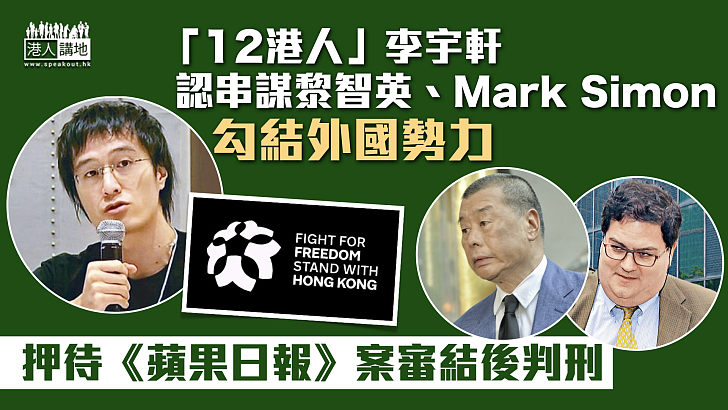 【12港人案】李宇軒認串黎智英及Mark Simon勾結外國勢力 押待《蘋果日報》案審結後判刑