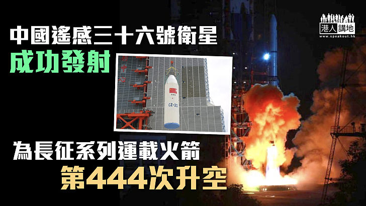【圓滿成功】中國成功發射遙感三十六號衛星 長征系列運載火箭第444次升空