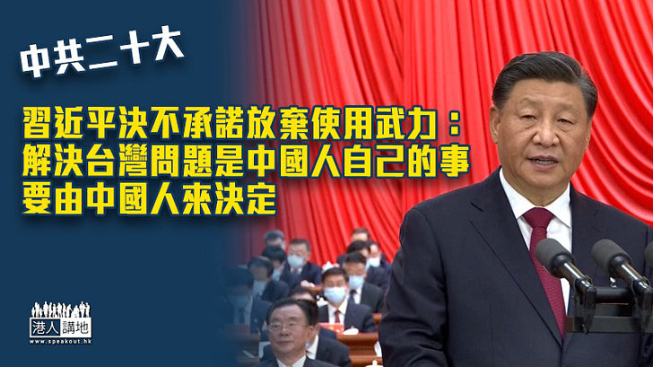 【中共二十大】習近平決不承諾放棄使用武力：解決台灣問題是中國人自己的事，要由中國人來決定