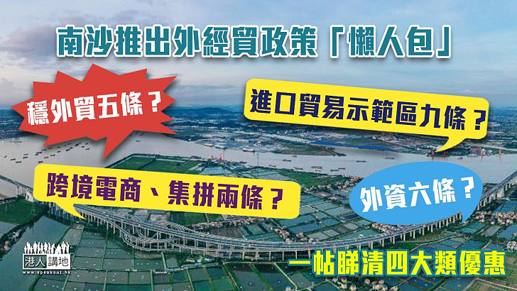 【南沙機遇】南沙推出外經貿政策「懶人包」 一帖睇清四大類優惠