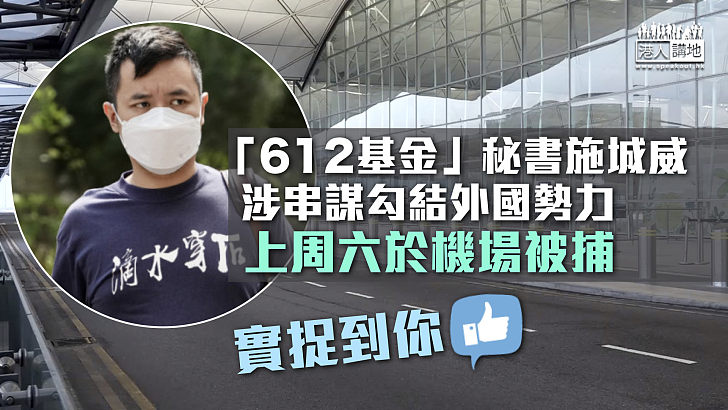 【港區國安法】「612基金」秘書施城威涉串謀勾結外國勢力 上周六於機場被捕