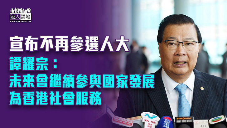 【港區人大選舉】宣布不再參選人大 譚耀宗：未來會繼續參與國家發展、為香港社會服務