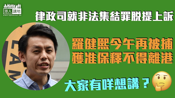 【再度拘捕】律政司就非法集結罪脫提上訴 羅健熙今午被捕獲准保釋不得離港