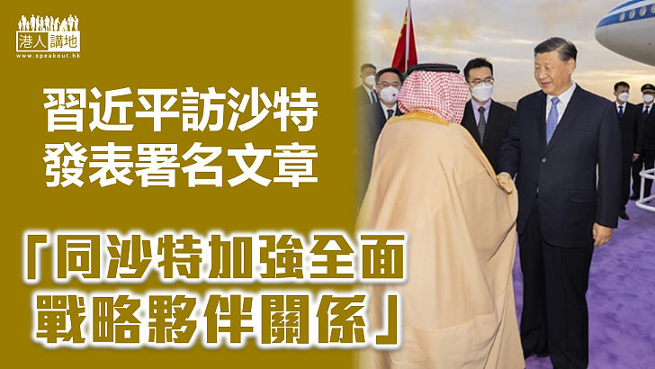 【中阿關係】習近平在沙特媒體發表署名文章 指訪問開啟中國與阿拉伯世界關係新時代 同沙特加強全面戰略夥伴關係