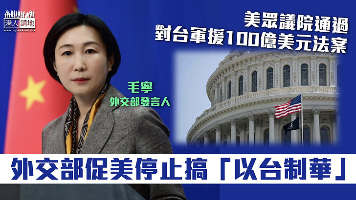 【台海局勢】美眾議院通過百億美元對台軍援法案 外交部促美停止搞「以台制華」