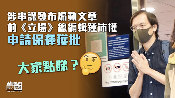 【立場新聞】涉串謀發布煽動文章 前《立場》總編輯鍾沛權申保釋獲批