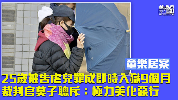 【童樂居案】25歲被告虐兒罪成即時入獄9個月 裁判官莫子聰斥自欺欺人極力美化惡行