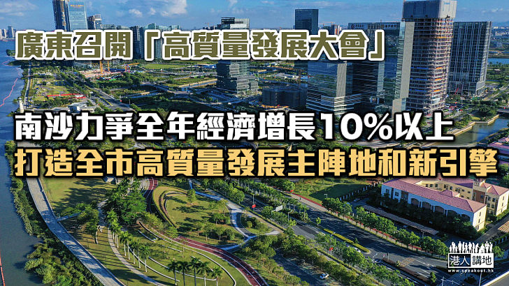 【廣東發展】廣東召開「高質量發展大會」 南沙力爭全年經濟增長10%以上