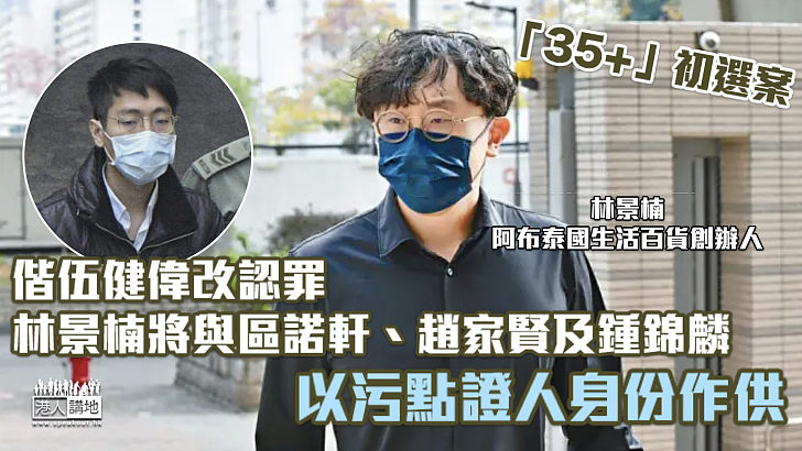 【35+初選案】偕伍健偉改認罪 林景楠將與區諾軒、趙家賢及鍾錦麟以污點證人身份作供