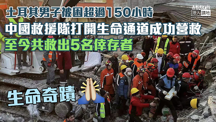 【土耳其地震】男子被困超過150小時、中國救援隊救打開生命通道成功救出 至今共救5倖存者