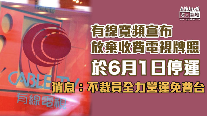 【重整旗鼓】行會批准6月1日終止有線電視收費電視牌照 消息指有線寬頻不裁員、全力營運免費台