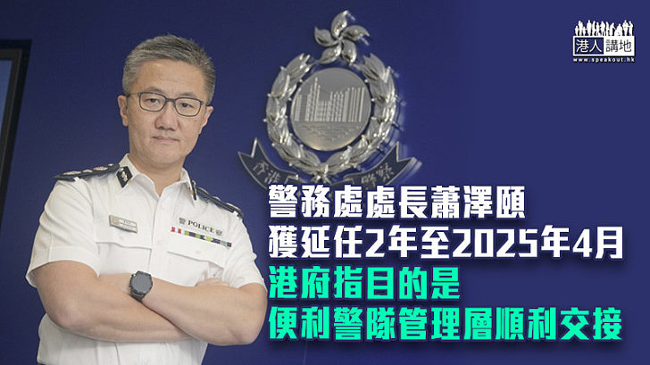 【獲得延任】警務處處長蕭澤頤獲延任2年至2025年4月 港府指目的是便利警隊管理層順利交接