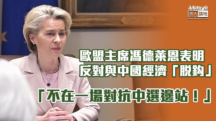 【與華關係】歐盟主席反對與中國經濟「脫鈎」：不在一場對抗中選邊站