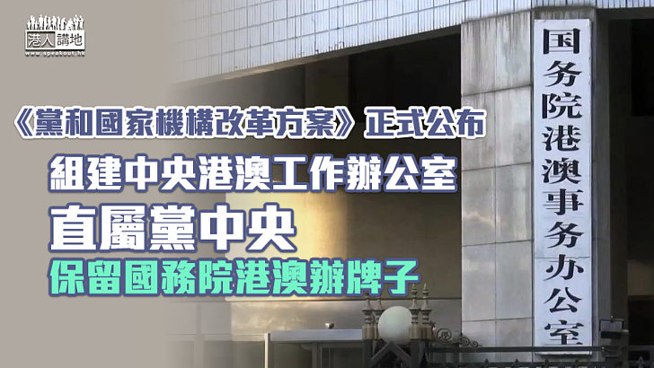 【高度重視】《黨和國家機構改革方案》正式公布 組建中央港澳工作辦公室、直屬黨中央 保留國務院港澳辦牌子