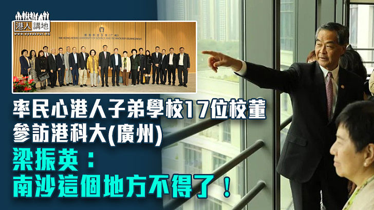 【走訪南沙】率民心港人子弟學校17位校董參訪港科大(廣州) 梁振英：南沙這個地方不得了！