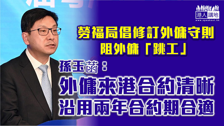 【優化安排】勞福局倡修訂外傭守則阻外傭「跳工」  孫玉菡指外傭來港合約清晰、沿用兩年合約期合適