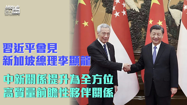 【中新關係】習近平會見新加坡總理李顯龍：中新關係提升為全方位高質量前瞻性夥伴關係
