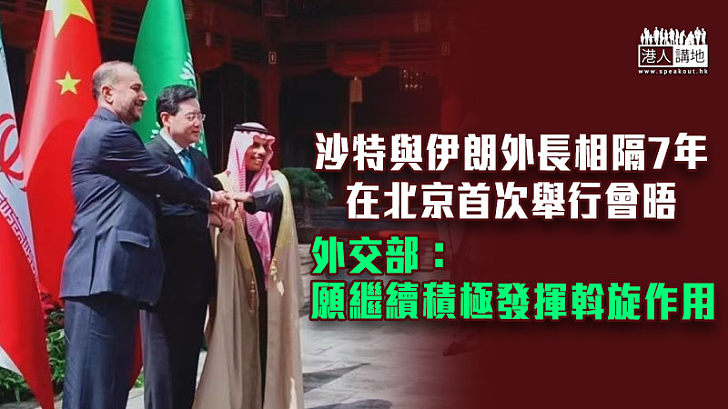 【中國斡旋】沙特與伊朗外長相隔7年在北京首次舉行會晤 外交部：願繼續積極發揮斡旋作用