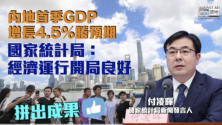 【拼出成果】內地首季GDP增長4.5%勝預期 國家統計局：經濟運行開局良好