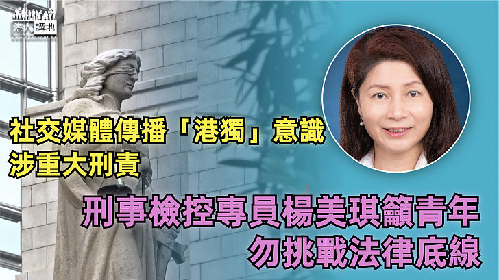 【防範未然】社交媒體傳播「港獨」意識涉重大刑責 刑事檢控專員楊美琪籲年輕人認清事實、勿挑戰法律底線