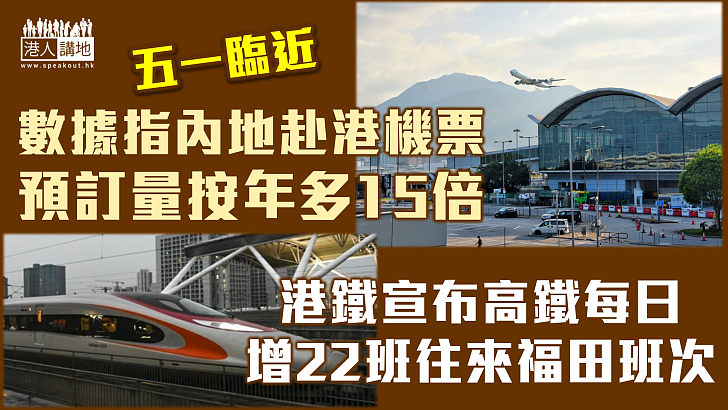 【五一臨近】旅遊網站數據指內地赴港機票預訂量按年多15倍 港鐵宣布高鐵每日增22班往來福田班次