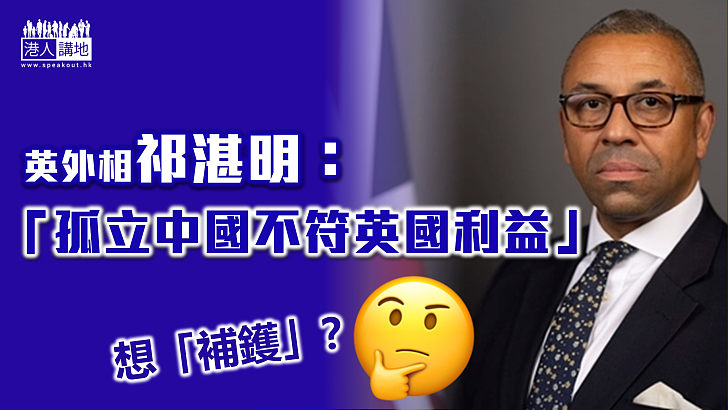 【中英關係】遲來的「補鑊」？ 英外相祁湛明：孤立中國不符英國利益