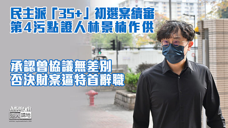 【「35+」初選案】第4污點證人林景楠作供 承認曾協議無差別否決財案逼特首辭職