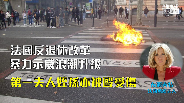 【暴力示威】法國反退休改革暴力示威浪潮升級 第一夫人姪孫亦被毆受傷