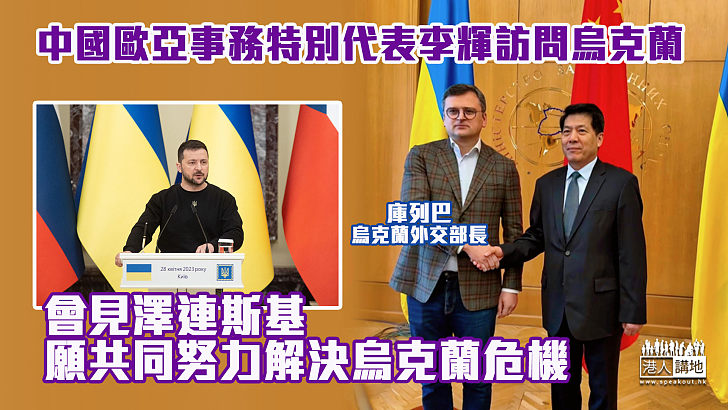 【共同努力】中國歐亞事務特別代表李輝訪問烏克蘭 會見澤連斯基願共同努力解決烏克蘭危機