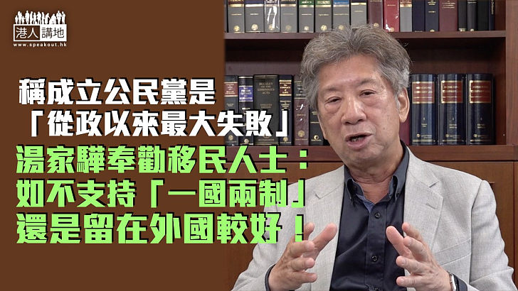 【肺腑之言】稱成立公民黨是「從政以來最大失敗」 湯家驊奉勸移民人士：如不支持「一國兩制」，還是留在外國較好