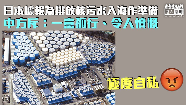 【極度自私】日方據報為排放核污水入海作準備 中方斥：一意孤行、令人憤慨