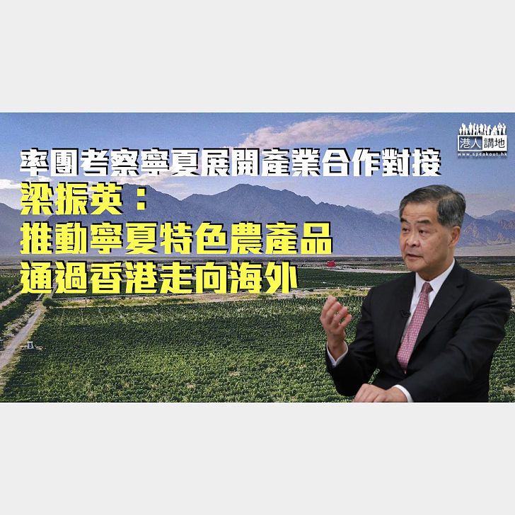 【寧港合作】率團考察寧夏展開產業合作對接 梁振英：推動寧夏特色農產品通過香港走向海外