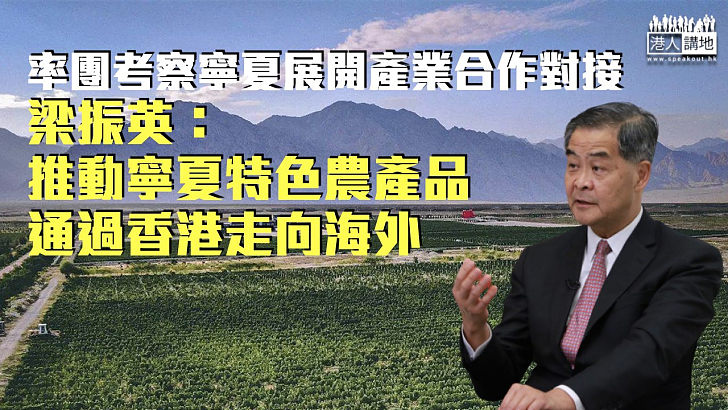 【寧港合作】率團考察寧夏展開產業合作對接 梁振英：推動寧夏特色農產品通過香港走向海外