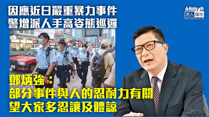 【及時應對】因應近日嚴重暴力事件警增派人手高姿態巡邏 鄧炳強：部分事件與人的忍耐力有關，望大家多忍讓及體諒