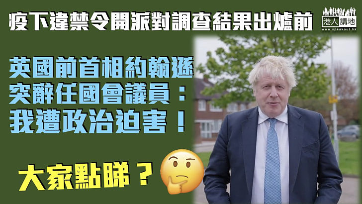 【先發制人】疫下違禁令開派對調查結果出爐前 英國前首相約翰遜突辭任國會議員：遭政治迫害