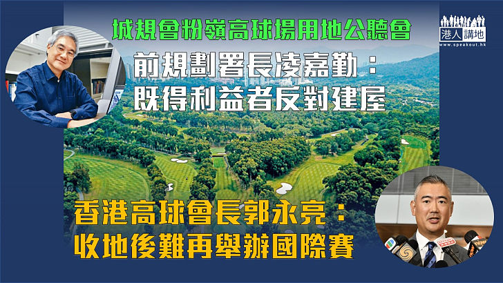 【各持己見】城規會就粉嶺高球場用地開公聽會 前規劃署長凌嘉勤批既得利益者反建屋 高球會長稱難再辦國際賽