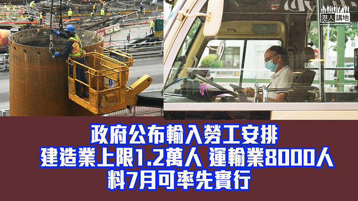 【輸入勞工】政府公布輸入勞工安排 建造業上限1.2萬人 運輸業8000人 料7月可率先實行