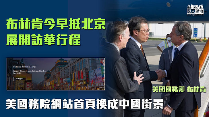 【中美關係】布林肯今早抵北京展開訪華行程 美國國務院網站首頁換成中國街景
