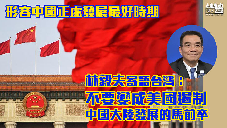 【兩岸關係】形容中國正處發展最好時期 林毅夫寄語台灣：不要變成美國遏制中國大陸發展的馬前卒