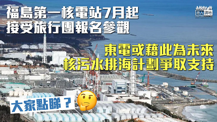 【日本核污水】福島第一核電站7月起接受旅行團報名參觀 東電或藉此為未來核污水排海計劃爭取支持