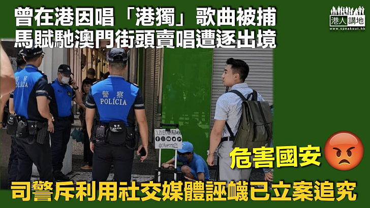 【危害國安】曾在港因唱「港獨」歌曲被捕、馬賦馳澳門街頭賣唱遭逐出境 司警斥：利用社交媒體誣衊已立案追究