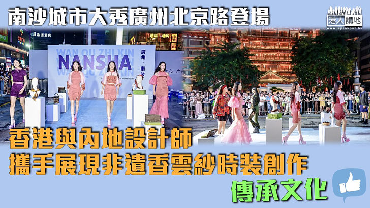 【南沙魅力】南沙城市大秀廣州北京路登場 香港與內地設計師攜手展現非遺香雲紗時裝創作