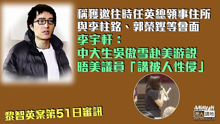 【黎智英案】稱獲邀時任英總領事在港住所與李柱銘郭榮鏗等會面 李宇軒：中大生吳傲雪赴美游說、晤美議員「講被人性侵」