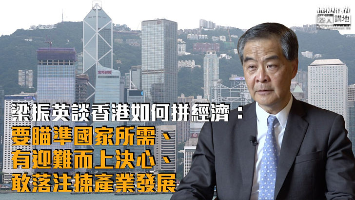 【出謀獻策】梁振英談香港如何拼經濟：要瞄準國家所需、有迎難而上決心、敢落注揀產業發展