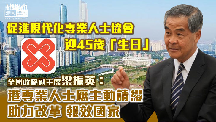 【奉獻精神】促進現代化專業人士協會迎45歲「生日」 梁振英勉港專業人士主動請纓報效國家